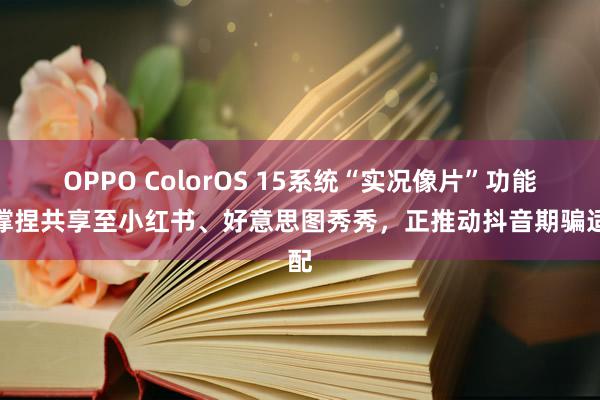 OPPO ColorOS 15系统“实况像片”功能已撑捏共享至小红书、好意思图秀秀，正推动抖音期骗适配