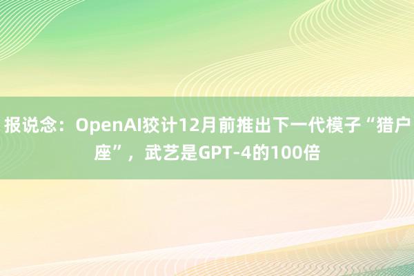 报说念：OpenAI狡计12月前推出下一代模子“猎户座”，武艺是GPT-4的100倍