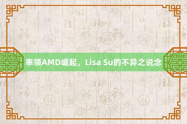 率领AMD崛起，Lisa Su的不异之说念