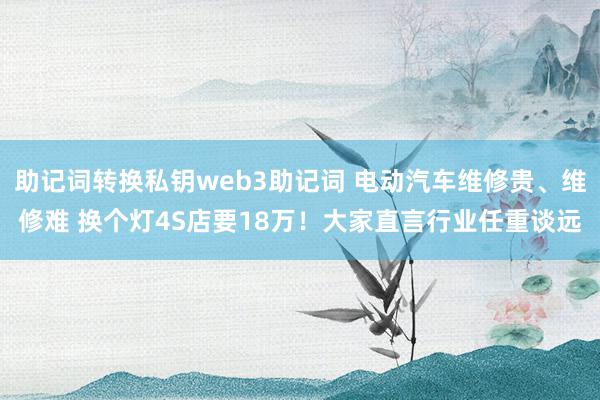 助记词转换私钥web3助记词 电动汽车维修贵、维修难 换个灯4S店要18万！大家直言行业任重谈远