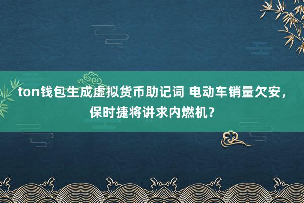 ton钱包生成虚拟货币助记词 电动车销量欠安，保时捷将讲求内燃机？