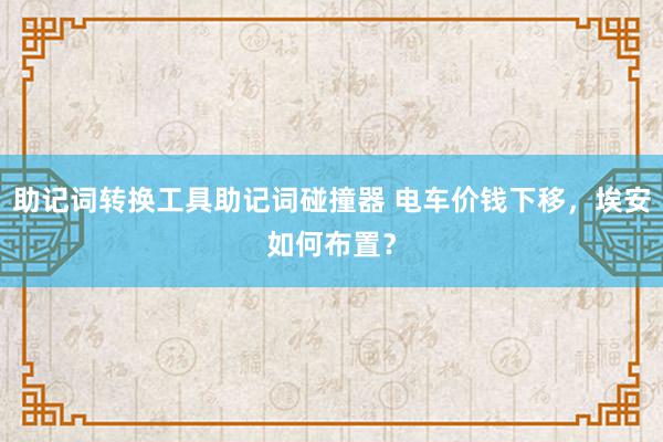 助记词转换工具助记词碰撞器 电车价钱下移，埃安如何布置？