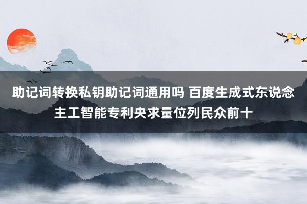 助记词转换私钥助记词通用吗 百度生成式东说念主工智能专利央求量位列民众前十