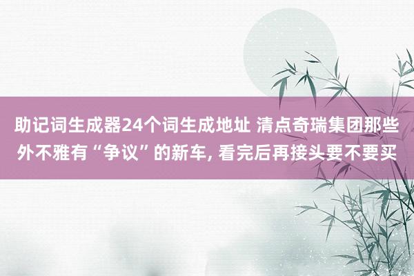 助记词生成器24个词生成地址 清点奇瑞集团那些外不雅有“争议”的新车, 看完后再接头要不要买