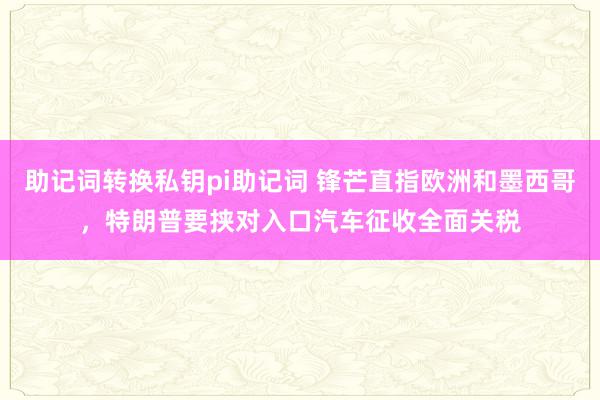 助记词转换私钥pi助记词 锋芒直指欧洲和墨西哥，特朗普要挟对入口汽车征收全面关税