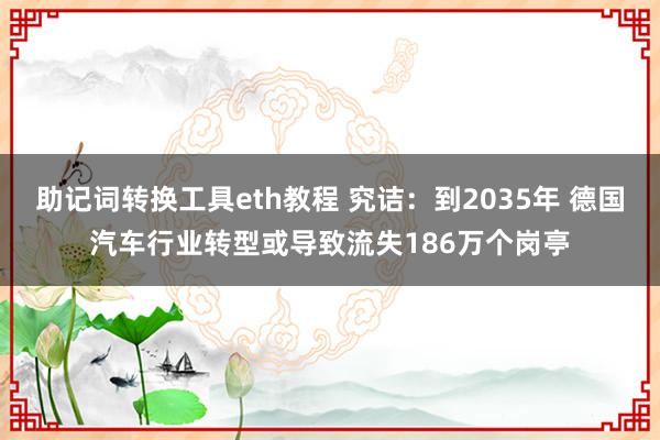 助记词转换工具eth教程 究诘：到2035年 德国汽车行业转型或导致流失186万个岗亭