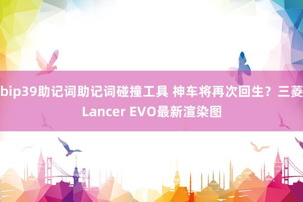 bip39助记词助记词碰撞工具 神车将再次回生？三菱Lancer EVO最新渲染图