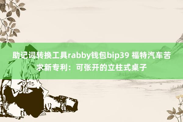 助记词转换工具rabby钱包bip39 福特汽车苦求新专利：可张开的立柱式桌子