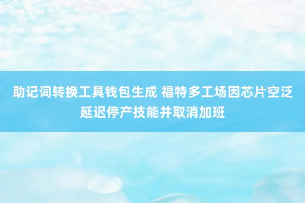 助记词转换工具钱包生成 福特多工场因芯片空泛延迟停产技能并取消加班