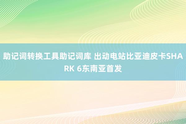 助记词转换工具助记词库 出动电站比亚迪皮卡SHARK 6东南亚首发