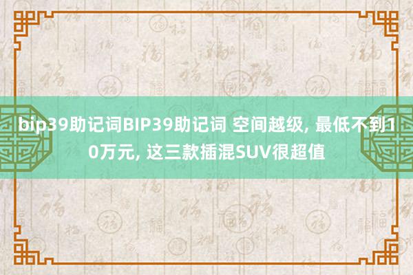 bip39助记词BIP39助记词 空间越级, 最低不到10万元, 这三款插混SUV很超值