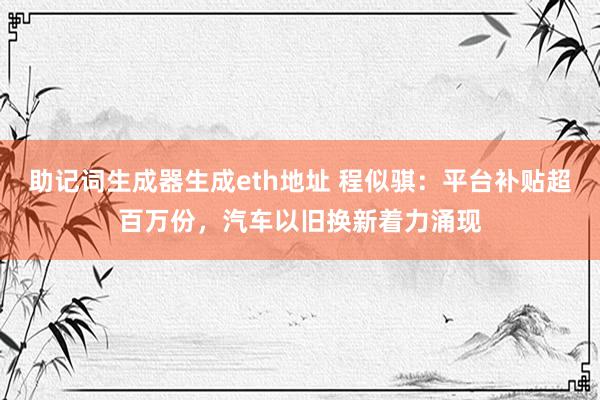 助记词生成器生成eth地址 程似骐：平台补贴超百万份，汽车以旧换新着力涌现