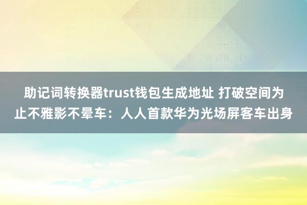 助记词转换器trust钱包生成地址 打破空间为止不雅影不晕车：人人首款华为光场屏客车出身