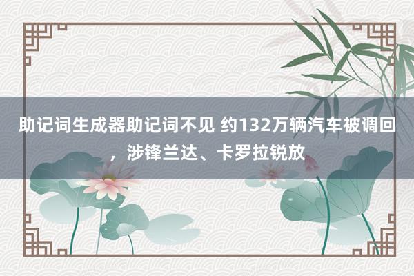 助记词生成器助记词不见 约132万辆汽车被调回，涉锋兰达、卡罗拉锐放