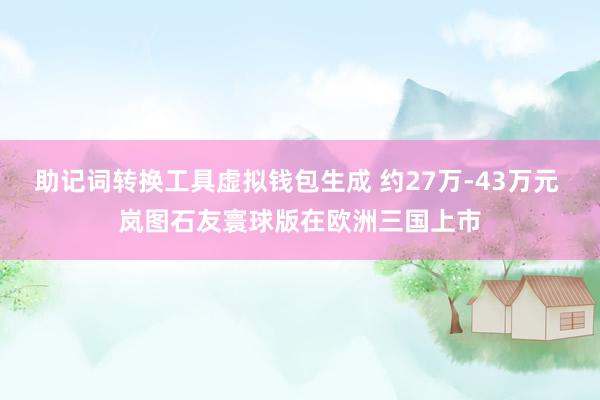 助记词转换工具虚拟钱包生成 约27万-43万元 岚图石友寰球版在欧洲三国上市